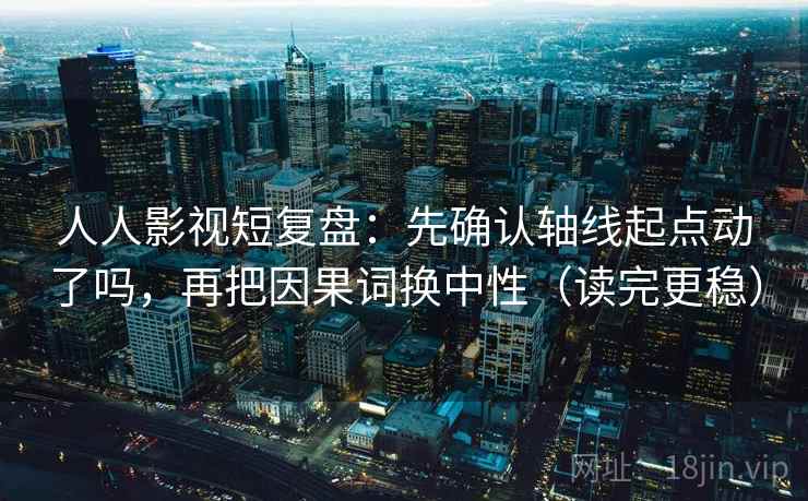 人人影视短复盘：先确认轴线起点动了吗，再把因果词换中性（读完更稳）  第2张