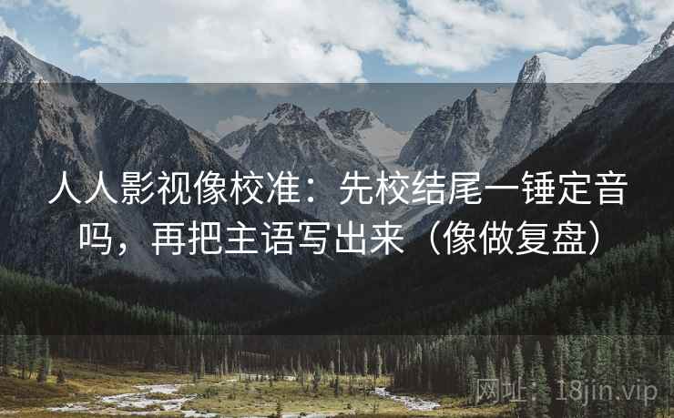 人人影视像校准：先校结尾一锤定音吗，再把主语写出来（像做复盘）  第2张