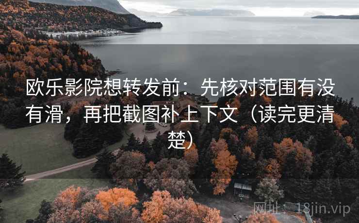 欧乐影院想转发前：先核对范围有没有滑，再把截图补上下文（读完更清楚）