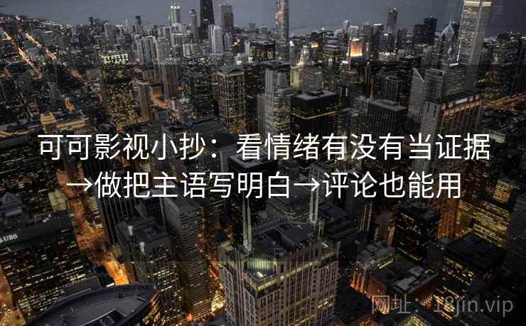 可可影视小抄：看情绪有没有当证据→做把主语写明白→评论也能用  第2张
