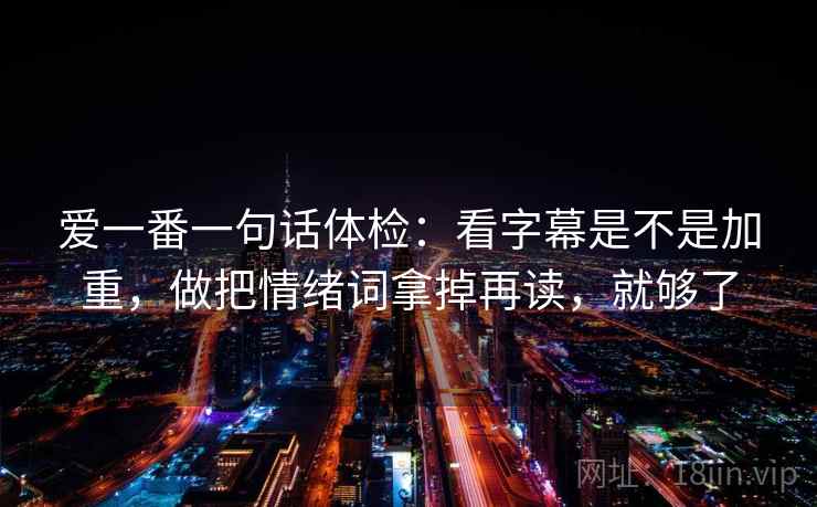 爱一番一句话体检：看字幕是不是加重，做把情绪词拿掉再读，就够了