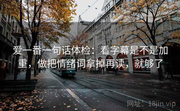 爱一番一句话体检：看字幕是不是加重，做把情绪词拿掉再读，就够了  第2张