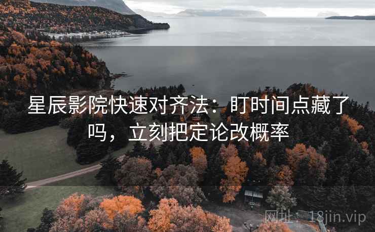 星辰影院快速对齐法：盯时间点藏了吗，立刻把定论改概率  第2张