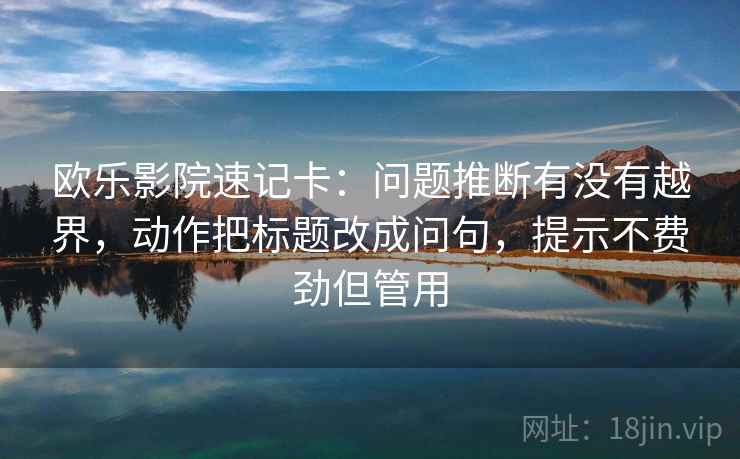 欧乐影院速记卡：问题推断有没有越界，动作把标题改成问句，提示不费劲但管用  第2张
