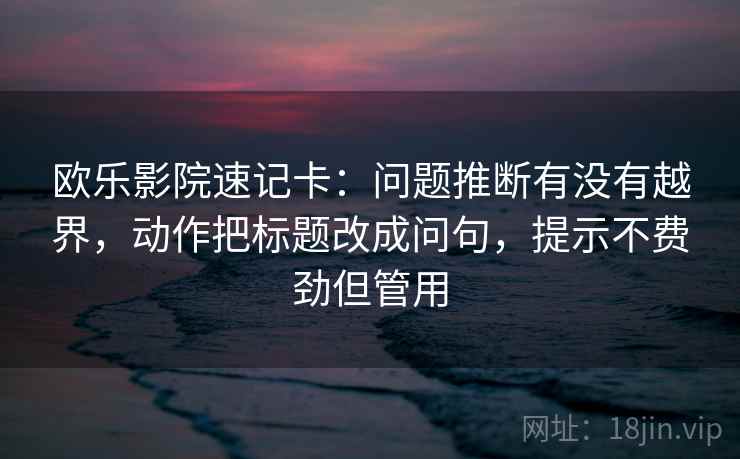 欧乐影院速记卡：问题推断有没有越界，动作把标题改成问句，提示不费劲但管用