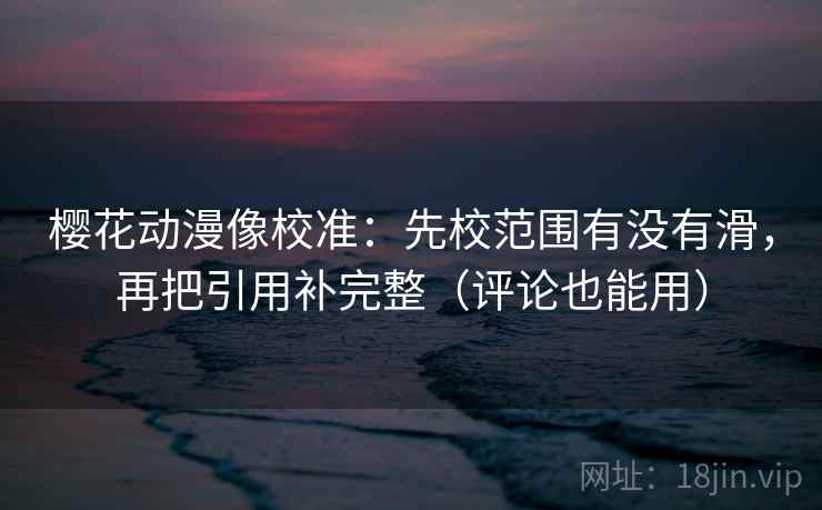 樱花动漫像校准：先校范围有没有滑，再把引用补完整（评论也能用）