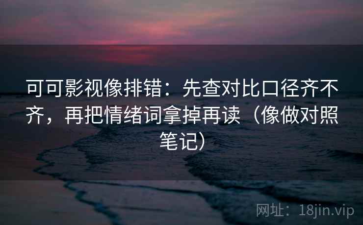 可可影视像排错：先查对比口径齐不齐，再把情绪词拿掉再读（像做对照笔记）  第2张