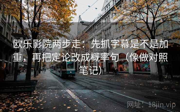 欧乐影院两步走：先抓字幕是不是加重，再把定论改成概率句（像做对照笔记）  第2张