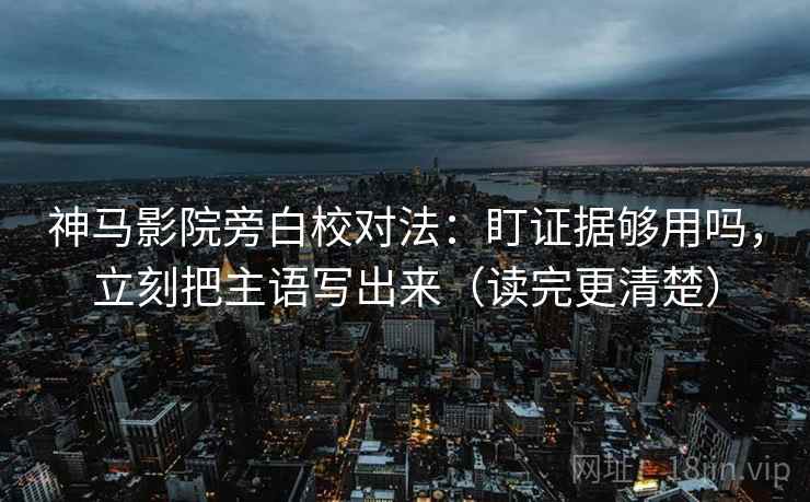 神马影院旁白校对法：盯证据够用吗，立刻把主语写出来（读完更清楚）