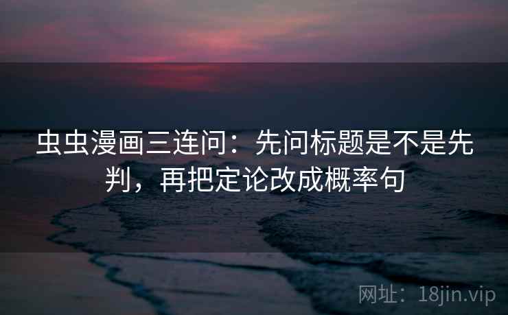 虫虫漫画三连问：先问标题是不是先判，再把定论改成概率句