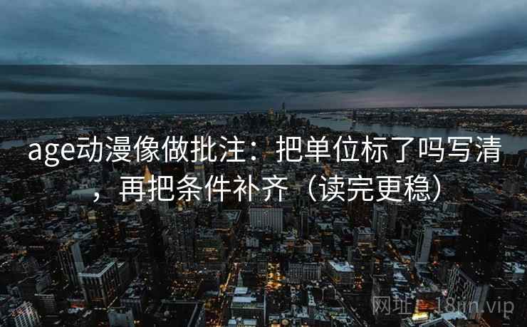 age动漫像做批注：把单位标了吗写清，再把条件补齐（读完更稳）