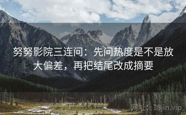 努努影院三连问：先问热度是不是放大偏差，再把结尾改成摘要