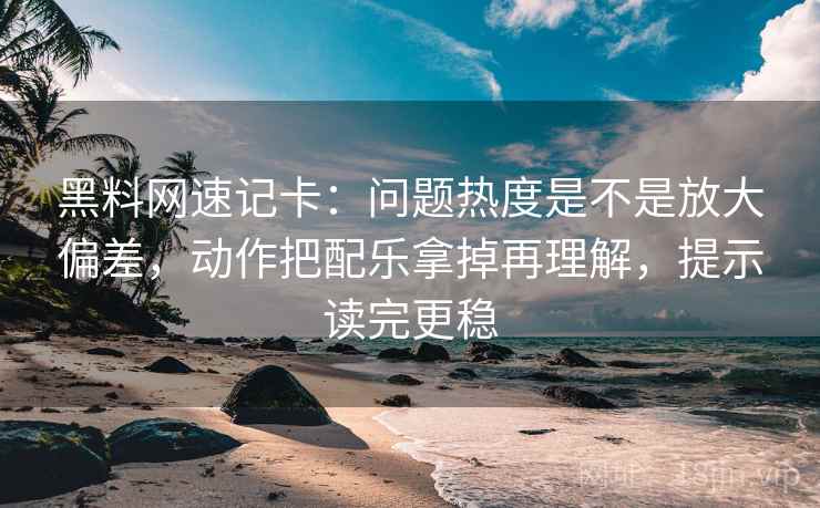 黑料网速记卡：问题热度是不是放大偏差，动作把配乐拿掉再理解，提示读完更稳