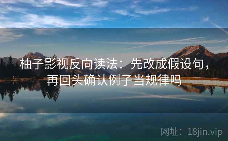 柚子影视反向读法：先改成假设句，再回头确认例子当规律吗