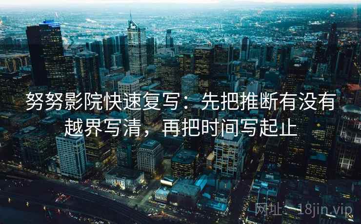 努努影院快速复写：先把推断有没有越界写清，再把时间写起止
