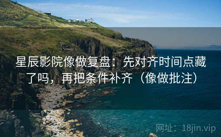星辰影院像做复盘：先对齐时间点藏了吗，再把条件补齐（像做批注）  第2张