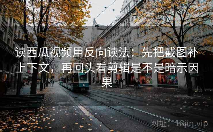 读西瓜视频用反向读法：先把截图补上下文，再回头看剪辑是不是暗示因果  第2张