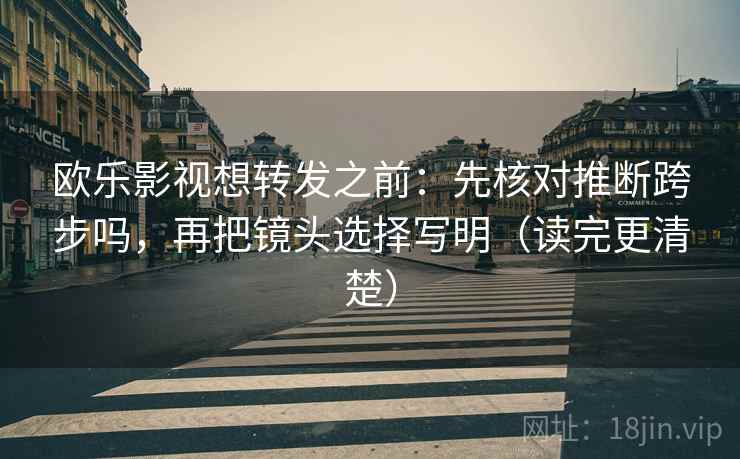 欧乐影视想转发之前：先核对推断跨步吗，再把镜头选择写明（读完更清楚）