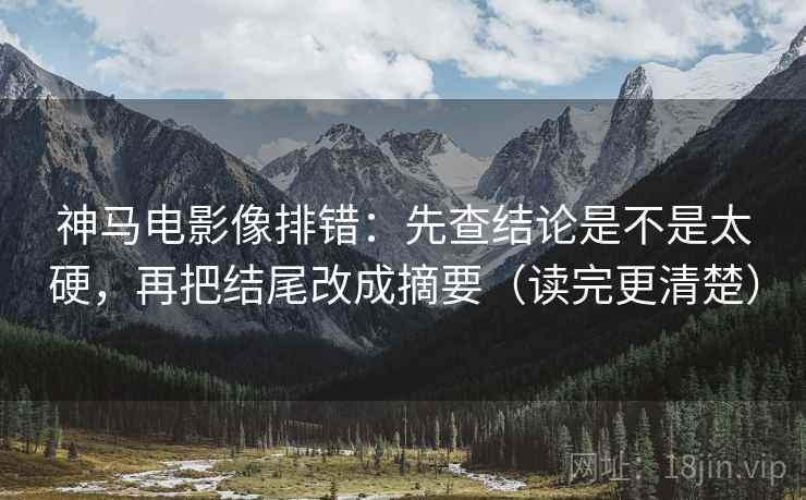 神马电影像排错：先查结论是不是太硬，再把结尾改成摘要（读完更清楚）