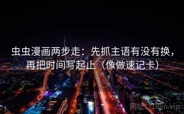 虫虫漫画两步走：先抓主语有没有换，再把时间写起止（像做速记卡）