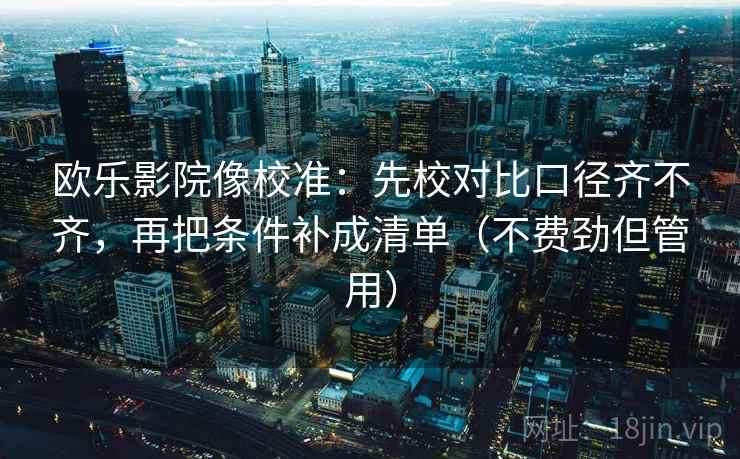 欧乐影院像校准：先校对比口径齐不齐，再把条件补成清单（不费劲但管用）  第2张