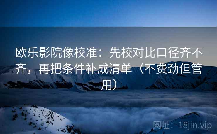 欧乐影院像校准：先校对比口径齐不齐，再把条件补成清单（不费劲但管用）