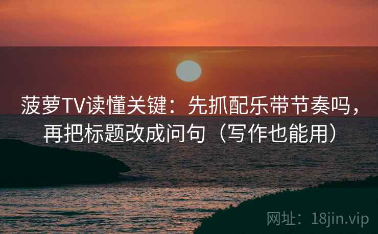 菠萝TV读懂关键：先抓配乐带节奏吗，再把标题改成问句（写作也能用）  第2张