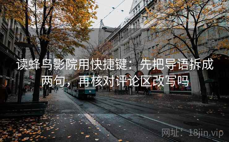 读蜂鸟影院用快捷键：先把导语拆成两句，再核对评论区改写吗