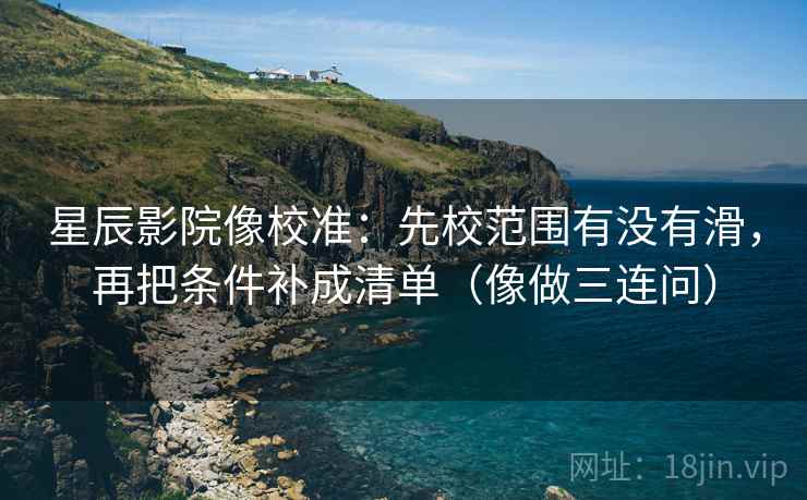 星辰影院像校准：先校范围有没有滑，再把条件补成清单（像做三连问）