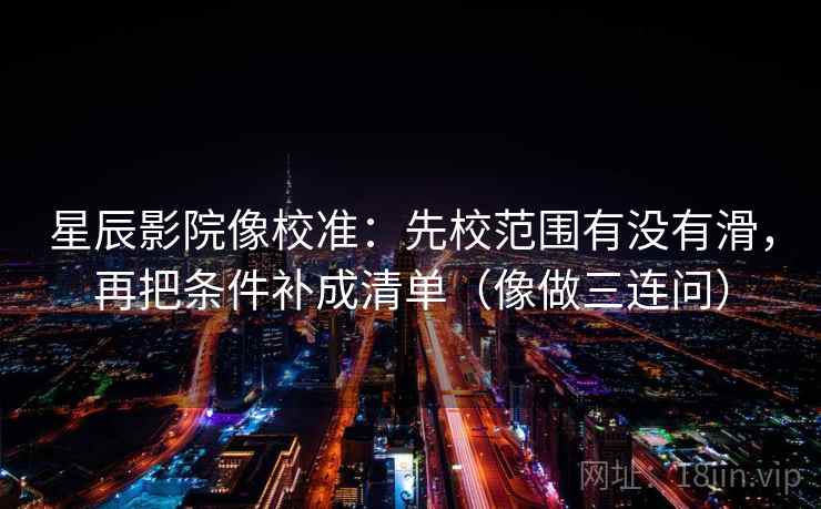星辰影院像校准：先校范围有没有滑，再把条件补成清单（像做三连问）  第2张