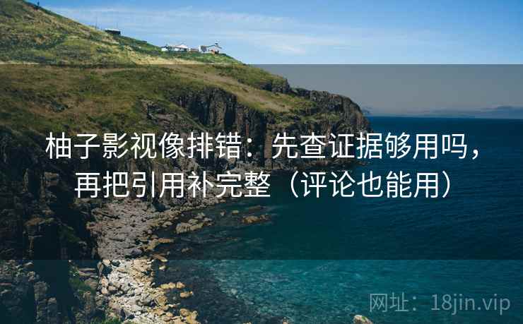柚子影视像排错：先查证据够用吗，再把引用补完整（评论也能用）  第2张