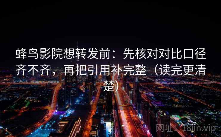 蜂鸟影院想转发前：先核对对比口径齐不齐，再把引用补完整（读完更清楚）