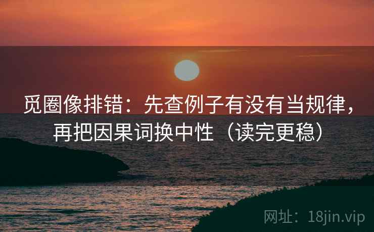 觅圈像排错：先查例子有没有当规律，再把因果词换中性（读完更稳）  第2张