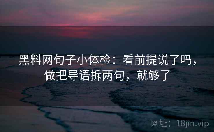 黑料网句子小体检：看前提说了吗，做把导语拆两句，就够了  第2张