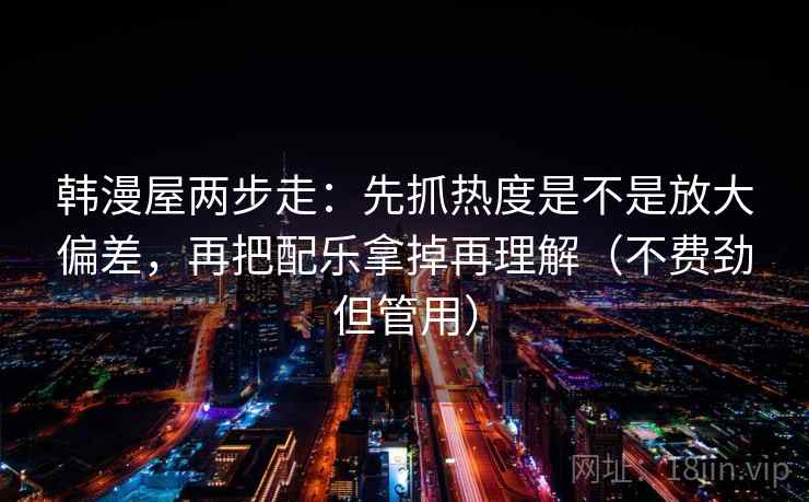 韩漫屋两步走：先抓热度是不是放大偏差，再把配乐拿掉再理解（不费劲但管用）  第2张