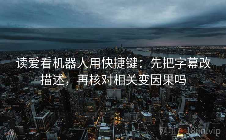 读爱看机器人用快捷键：先把字幕改描述，再核对相关变因果吗