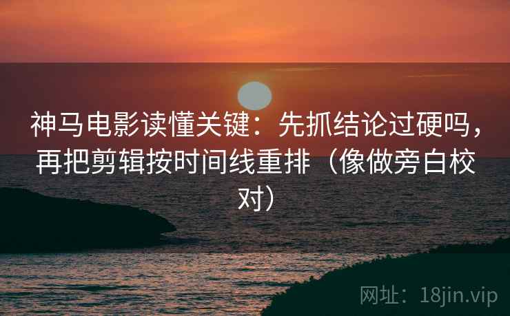 神马电影读懂关键：先抓结论过硬吗，再把剪辑按时间线重排（像做旁白校对）