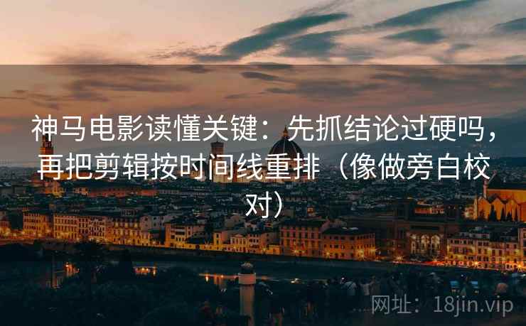 神马电影读懂关键：先抓结论过硬吗，再把剪辑按时间线重排（像做旁白校对）  第2张