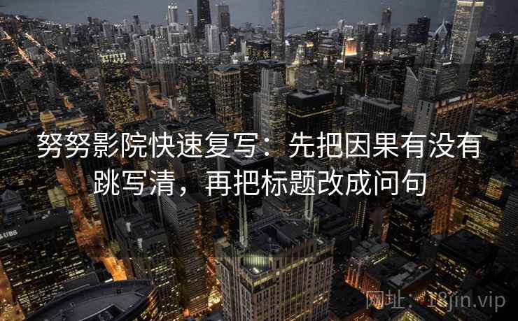 努努影院快速复写：先把因果有没有跳写清，再把标题改成问句  第2张