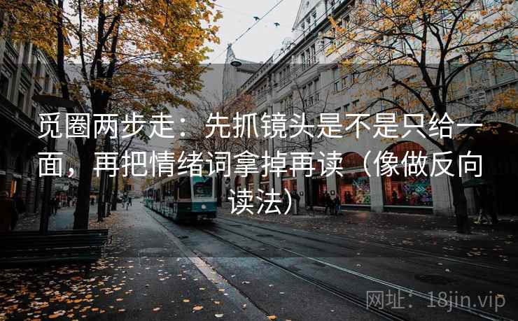 觅圈两步走：先抓镜头是不是只给一面，再把情绪词拿掉再读（像做反向读法）