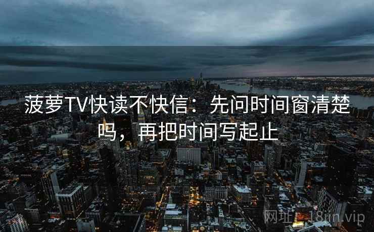 菠萝TV快读不快信：先问时间窗清楚吗，再把时间写起止  第2张