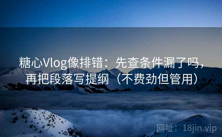 糖心Vlog像排错：先查条件漏了吗，再把段落写提纲（不费劲但管用）