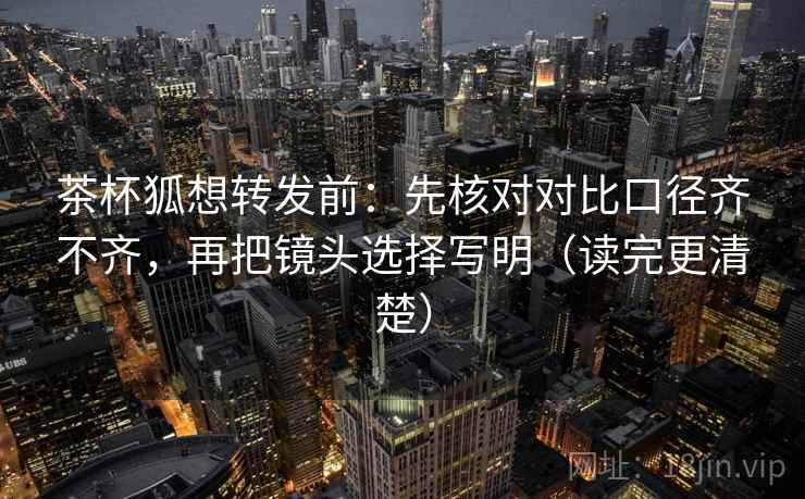 茶杯狐想转发前：先核对对比口径齐不齐，再把镜头选择写明（读完更清楚）  第2张