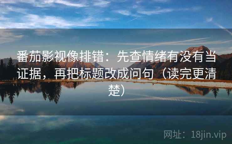 番茄影视像排错：先查情绪有没有当证据，再把标题改成问句（读完更清楚）
