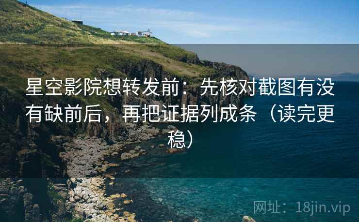 星空影院想转发前：先核对截图有没有缺前后，再把证据列成条（读完更稳）