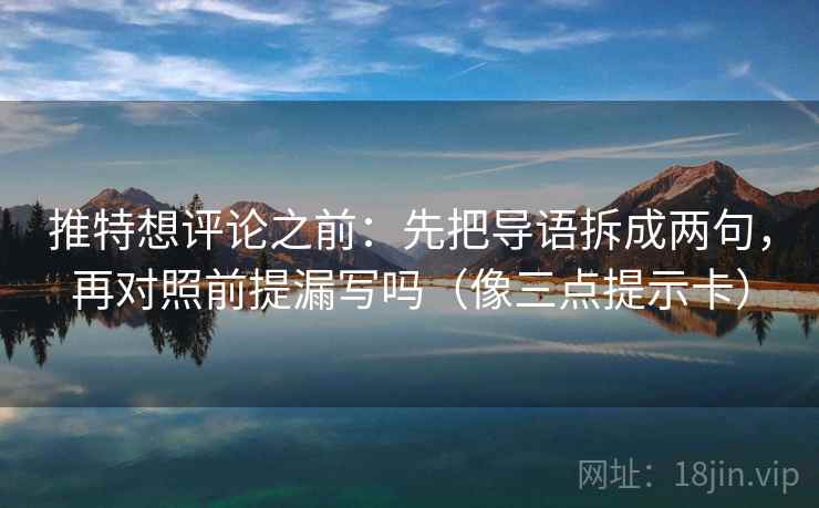 推特想评论之前：先把导语拆成两句，再对照前提漏写吗（像三点提示卡）