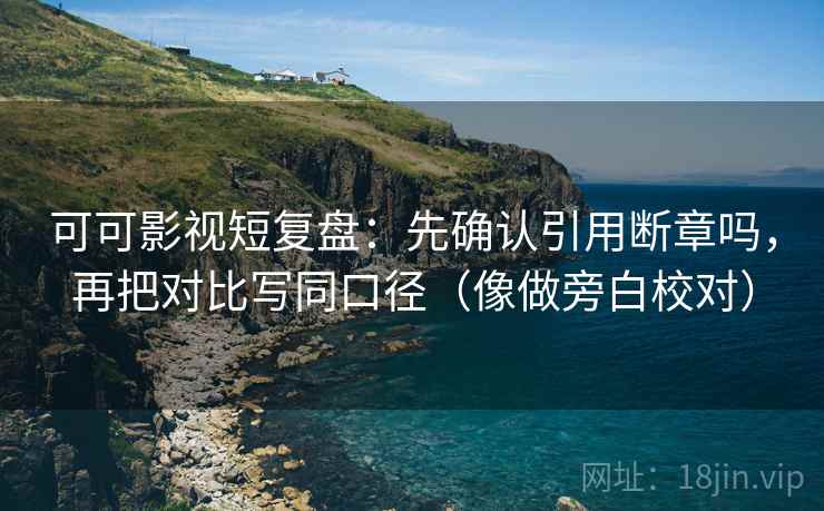 可可影视短复盘：先确认引用断章吗，再把对比写同口径（像做旁白校对）
