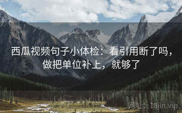西瓜视频句子小体检：看引用断了吗，做把单位补上，就够了  第2张