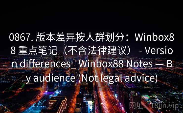 0867. 版本差异按人群划分：Winbox88 重点笔记（不含法律建议） - Version differences_ Winbox88 Notes — By audience (Not legal advice)  第2张