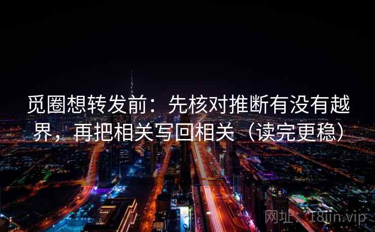 觅圈想转发前：先核对推断有没有越界，再把相关写回相关（读完更稳）